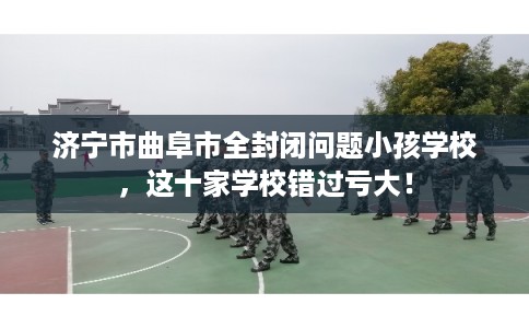 济宁市曲阜市全封闭问题小孩学校,这十家学校错过亏大! 济宁市曲阜市全封闭问题小孩学校,这十家学校错过亏大!