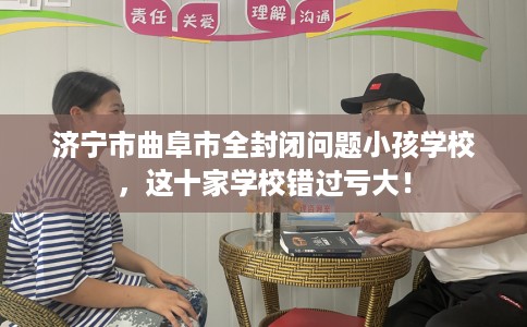 济宁市曲阜市全封闭问题小孩学校,这十家学校错过亏大! 济宁市曲阜市全封闭问题小孩学校,这十家学校错过亏大!
