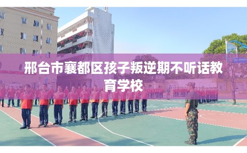 邢台市襄都区孩子叛逆期不听话教育学校