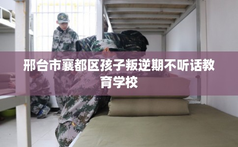 邢台市襄都区孩子叛逆期不听话教育学校