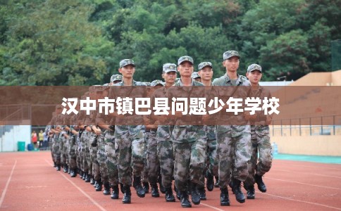 汉中市镇巴县问题少年学校 汉中市镇巴县问题少年学校
