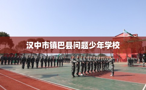 汉中市镇巴县问题少年学校 汉中市镇巴县问题少年学校