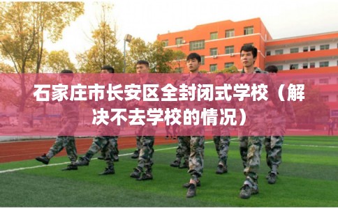 石家庄市长安区全封闭式学校（解决不去学校的情况）