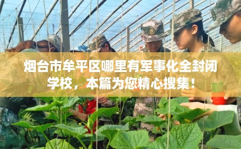 烟台市牟平区哪里有军事化全封闭学校,本篇为您精心搜集! 烟台市牟平区哪里有军事化全封闭学校,本篇为您精心搜集!