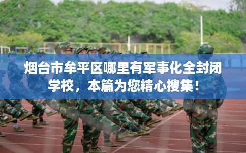 烟台市牟平区哪里有军事化全封闭学校,本篇为您精心搜集! 烟台市牟平区哪里有军事化全封闭学校,本篇为您精心搜集!