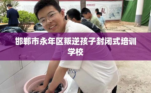 邯郸市永年区叛逆孩子封闭式培训学校