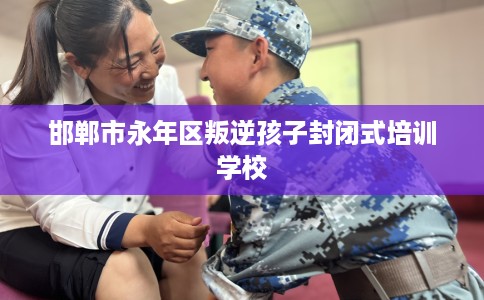 邯郸市永年区叛逆孩子封闭式培训学校