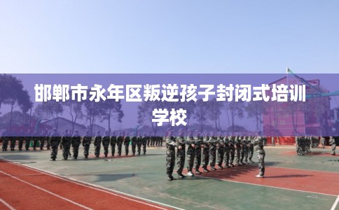 邯郸市永年区叛逆孩子封闭式培训学校
