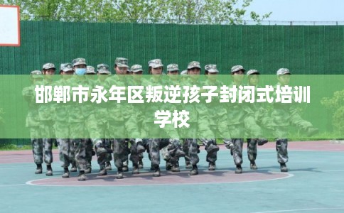 邯郸市永年区叛逆孩子封闭式培训学校