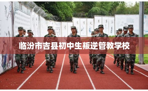 临汾市吉县初中生叛逆管教学校