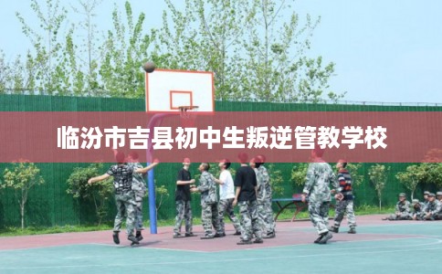 临汾市吉县初中生叛逆管教学校