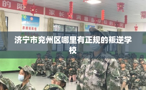 济宁市兖州区哪里有正规的叛逆学校 济宁市兖州区哪里有正规的叛逆学校