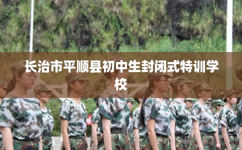 长治市平顺县初中生封闭式特训学校 长治市平顺县初中生封闭式特训学校