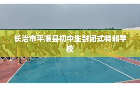 长治市平顺县初中生封闭式特训学校 长治市平顺县初中生封闭式特训学校