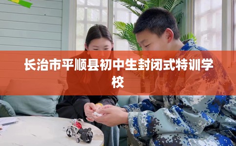 长治市平顺县初中生封闭式特训学校 长治市平顺县初中生封闭式特训学校