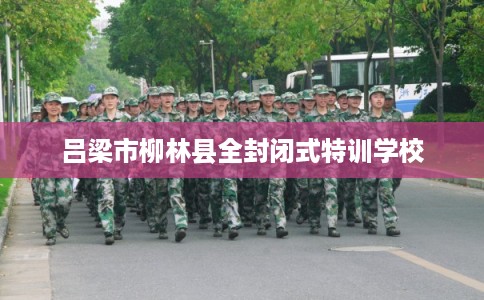 吕梁市柳林县全封闭式特训学校