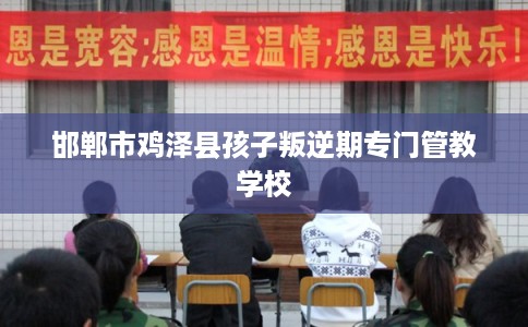 邯郸市鸡泽县孩子叛逆期专门管教学校 邯郸市鸡泽县孩子叛逆期专门管教学校