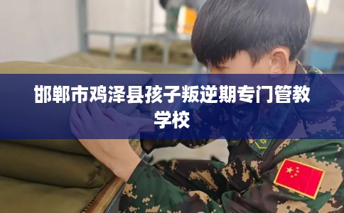 邯郸市鸡泽县孩子叛逆期专门管教学校