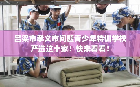 吕梁市孝义市问题青少年特训学校严选这十家!快来看看! 吕梁市孝义市问题青少年特训学校严选这十家!快来看看!