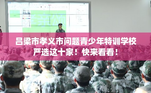 吕梁市孝义市问题青少年特训学校严选这十家！快来看看！