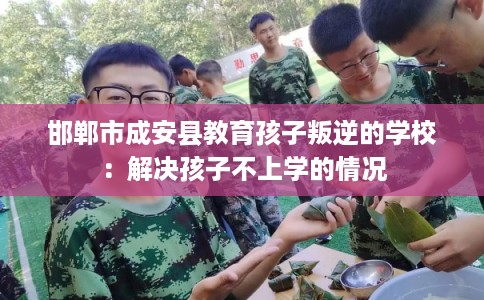 邯郸市成安县教育孩子叛逆的学校：解决孩子不上学的情况