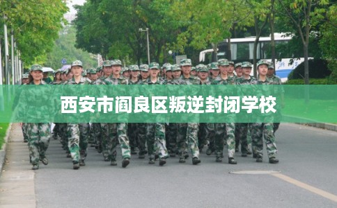 西安市阎良区叛逆封闭学校