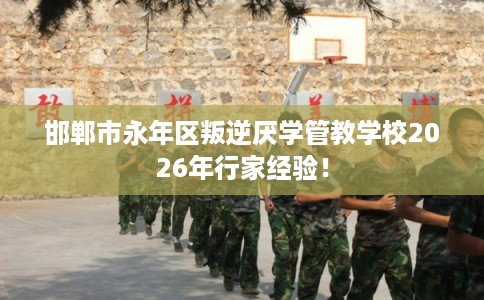 邯郸市永年区叛逆厌学管教学校2026年行家经验！
