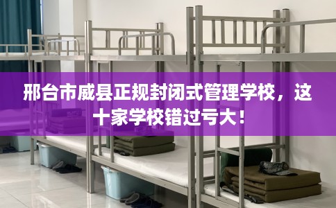 邢台市威县正规封闭式管理学校，这十家学校错过亏大！