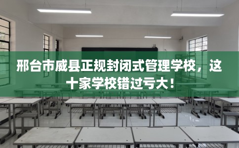 邢台市威县正规封闭式管理学校，这十家学校错过亏大！