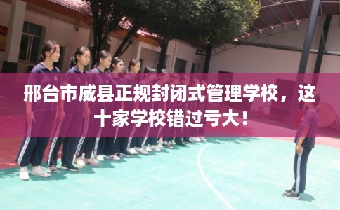 邢台市威县正规封闭式管理学校，这十家学校错过亏大！