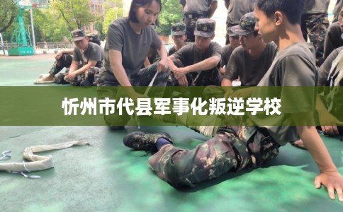 忻州市代县军事化叛逆学校 忻州市代县军事化叛逆学校