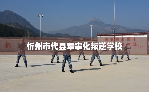 忻州市代县军事化叛逆学校 忻州市代县军事化叛逆学校
