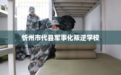忻州市代县军事化叛逆学校 忻州市代县军事化叛逆学校
