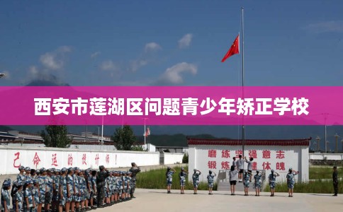 西安市莲湖区问题青少年矫正学校 西安市莲湖区问题青少年矫正学校