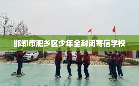 邯郸市肥乡区少年全封闭寄宿学校 邯郸市肥乡区少年全封闭寄宿学校