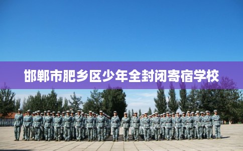 邯郸市肥乡区少年全封闭寄宿学校 邯郸市肥乡区少年全封闭寄宿学校