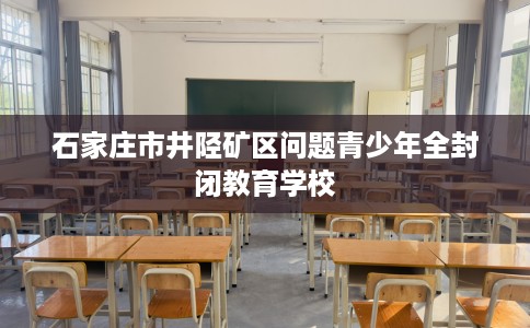 石家庄市井陉矿区问题青少年全封闭教育学校