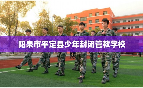 阳泉市平定县少年封闭管教学校