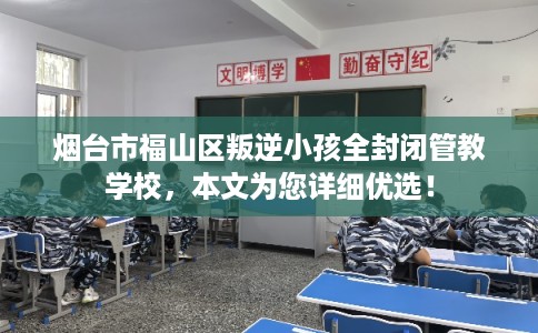 烟台市福山区叛逆小孩全封闭管教学校,本文为您详细优选! 烟台市福山区叛逆小孩全封闭管教学校,本文为您详细优选!