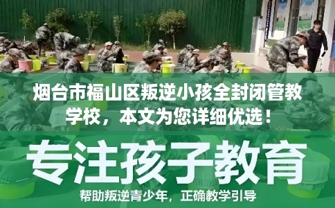 烟台市福山区叛逆小孩全封闭管教学校，本文为您详细优选！