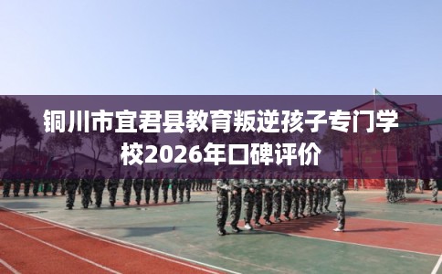 铜川市宜君县教育叛逆孩子专门学校2026年口碑评价
