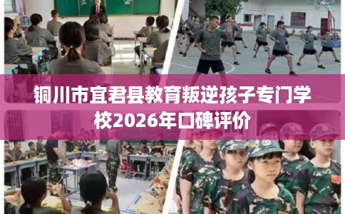 铜川市宜君县教育叛逆孩子专门学校2026年口碑评价