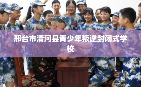 邢台市清河县青少年叛逆封闭式学校 邢台市清河县青少年叛逆封闭式学校