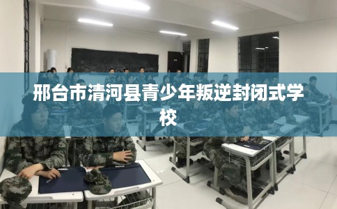 邢台市清河县青少年叛逆封闭式学校