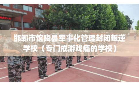 邯郸市馆陶县军事化管理封闭叛逆学校（专门戒游戏瘾的学校）