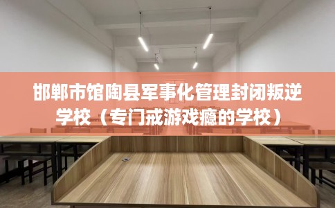 邯郸市馆陶县军事化管理封闭叛逆学校（专门戒游戏瘾的学校）