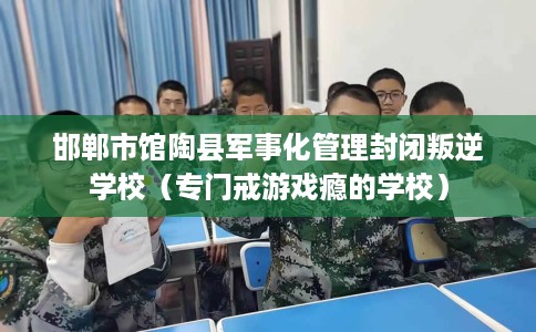 邯郸市馆陶县军事化管理封闭叛逆学校（专门戒游戏瘾的学校）