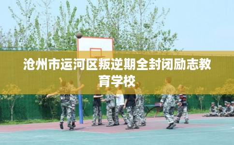 沧州市运河区叛逆期全封闭励志教育学校