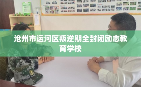 沧州市运河区叛逆期全封闭励志教育学校