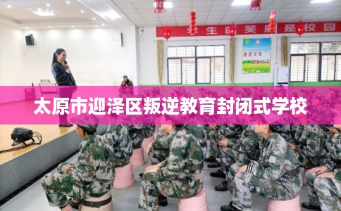 太原市迎泽区叛逆教育封闭式学校